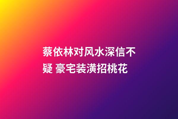 蔡依林对风水深信不疑 豪宅装潢招桃花